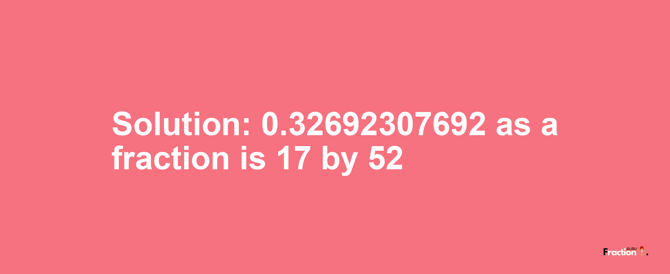 Solution:0.32692307692 as a fraction is 17/52